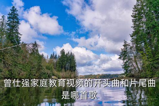 家庭教育視頻，曾仕強家庭教育視頻的開頭曲和片尾曲是哪首歌