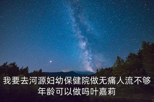 葉嘉莉，我要去河源婦幼保健院做無痛人流不夠年齡可以做嗎葉嘉莉