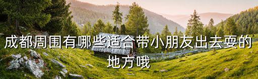 成都親子游，成都周圍有哪些適合帶小朋友出去耍的地方哦