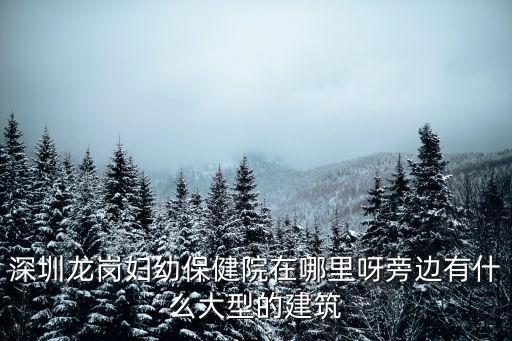 深圳龍崗婦幼保健院在哪里呀旁邊有什么大型的建筑