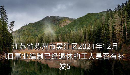 江蘇省蘇州市吳江區(qū)2021年12月l日事業(yè)編制已經(jīng)退休的工人是否有補發(fā)5