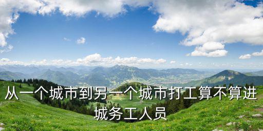 從一個城市到另一個城市打工算不算進城務工人員