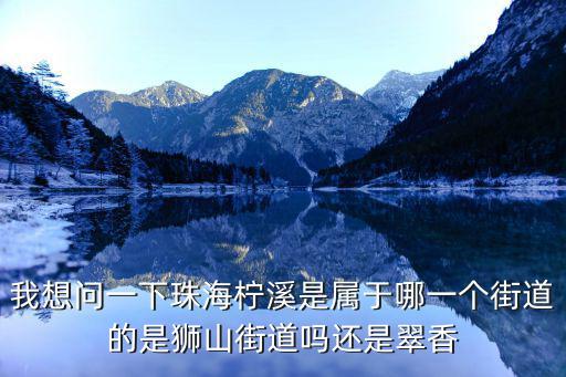 我想問一下珠海檸溪是屬于哪一個街道的是獅山街道嗎還是翠香
