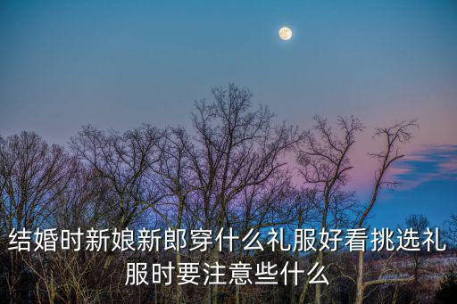 結婚時新娘新郎穿什么禮服好看挑選禮服時要注意些什么