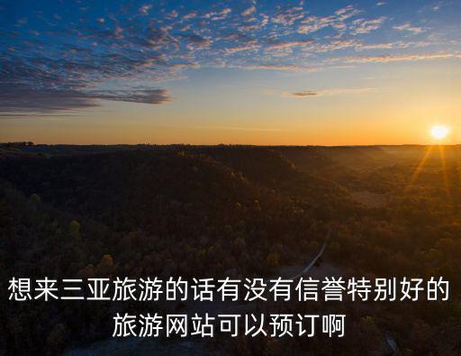 想來三亞旅游的話有沒有信譽(yù)特別好的旅游網(wǎng)站可以預(yù)訂啊