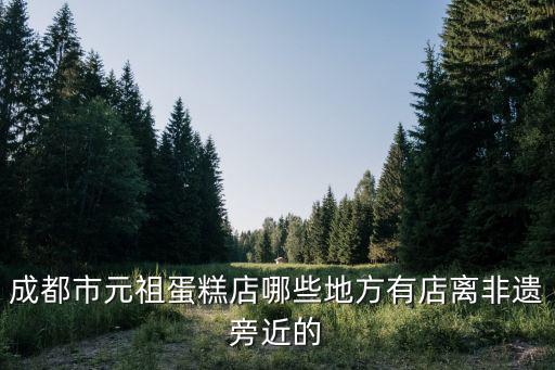成都市元祖蛋糕店哪些地方有店離非遺旁近的