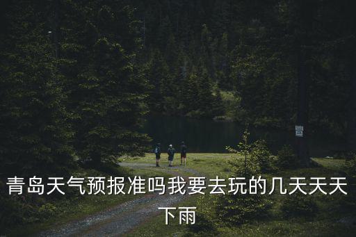 青島天氣預(yù)報準嗎我要去玩的幾天天天下雨