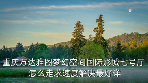 重慶萬達(dá)雅圖夢幻空間國際影城七號廳 怎么走求速度解決最好詳