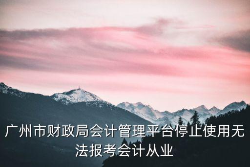 廣州市財政局會計管理平臺停止使用無法報考會計從業