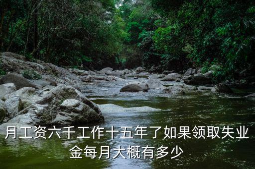 月工資六千工作十五年了如果領(lǐng)取失業(yè)金每月大概有多少