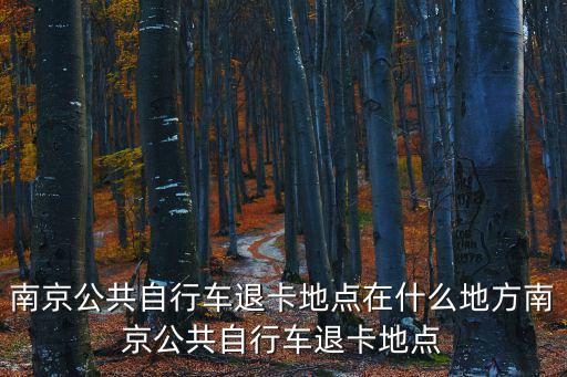 南京公共自行車退卡地點在什么地方南京公共自行車退卡地點
