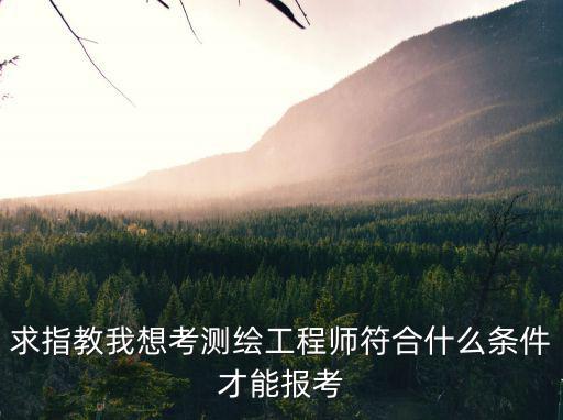 測繪師報考條件，請問具備什么條件才可以參加注冊測繪工程師的考試謝謝
