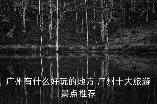 廣州旅游攻略，求廣州旅游攻略 廣州有哪些必玩景點 怎么玩省心省錢 有沒有合適的當