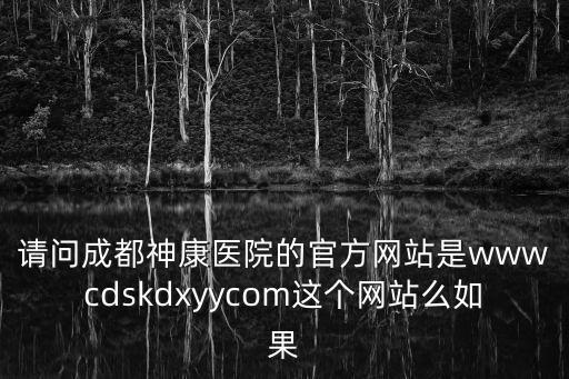成都神康醫院，請問成都神康醫院的官方網站是wwwcdskdxyycom這個網站么如果