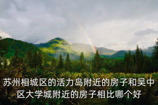 蘇州相城區的活力島附近的房子和吳中區大學城附近的房子相比哪個好