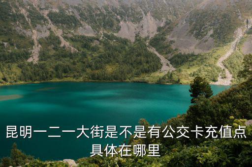 昆明一二一大街是不是有公交卡充值點具體在哪里