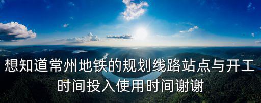 想知道常州地鐵的規劃線路站點與開工時間投入使用時間謝謝
