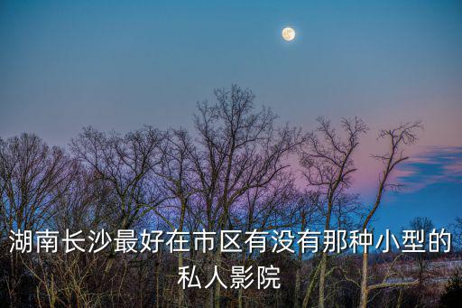 湖南長沙最好在市區有沒有那種小型的私人影院