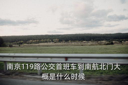 南京119路公交首班車到南航北門大概是什么時候