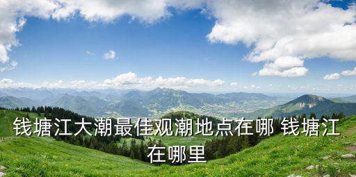 錢塘江大潮最佳觀潮地點在哪 錢塘江在哪里