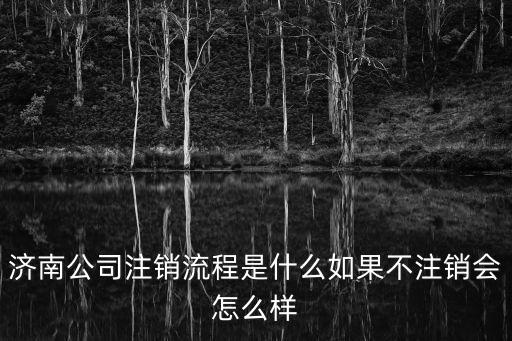 濟南公司注銷流程是什么如果不注銷會怎么樣