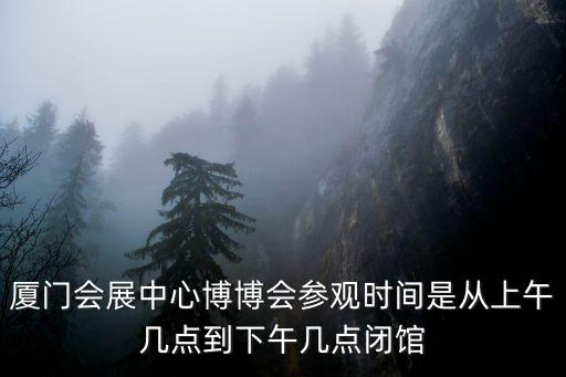 廈門會(huì)展中心博博會(huì)參觀時(shí)間是從上午幾點(diǎn)到下午幾點(diǎn)閉館