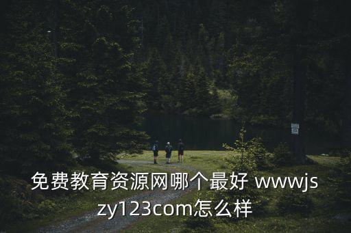 免費教育資源網哪個最好 wwwjszy123com怎么樣