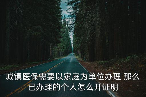 城鎮(zhèn)醫(yī)保需要以家庭為單位辦理 那么已辦理的個人怎么開證明