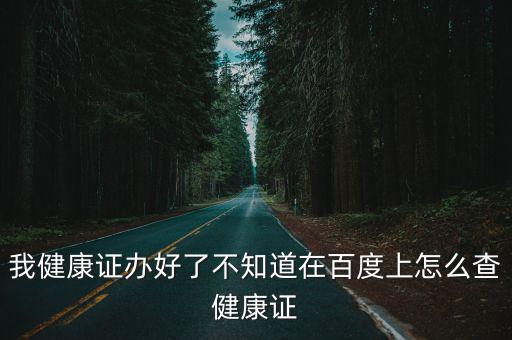 我健康證辦好了不知道在百度上怎么查健康證