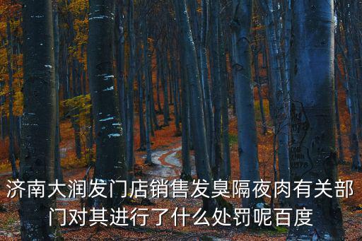 濟南大潤發門店銷售發臭隔夜肉有關部門對其進行了什么處罰呢百度