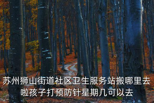 蘇州獅山街道社區衛生服務站搬哪里去啦孩子打預防針星期幾可以去