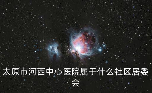 太原市河西中心醫(yī)院屬于什么社區(qū)居委會(huì)