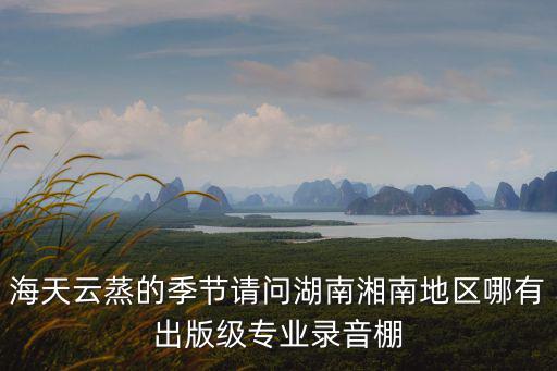 海天云蒸的季節請問湖南湘南地區哪有出版級專業錄音棚