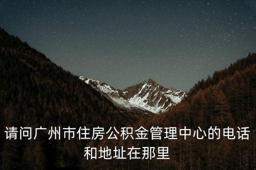 請問廣州市住房公積金管理中心的電話和地址在那里
