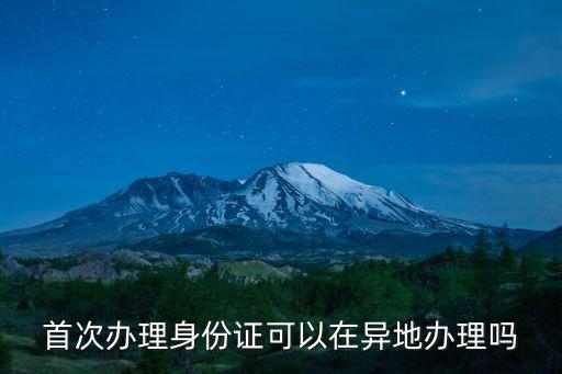 首次辦理身份證可以在異地辦理嗎