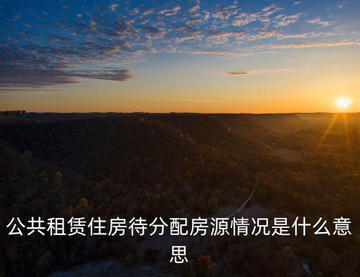 公租房房源，公共租賃住房待分配房源情況是什么意思