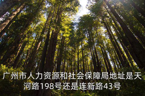 廣州市人力資源和社會保障局地址是天河路198號還是連新路43號