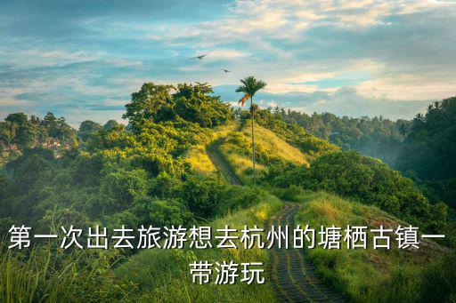 杭州塘棲古鎮，第一次出去旅游想去杭州的塘棲古鎮一帶游玩