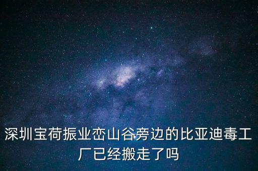 深圳寶荷振業巒山谷旁邊的比亞迪毒工廠已經搬走了嗎