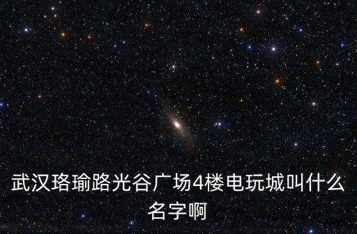 武漢珞瑜路光谷廣場4樓電玩城叫什么名字啊