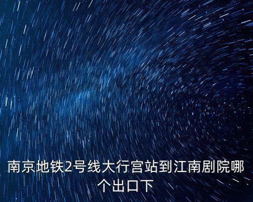 南京地鐵2號線大行宮站到江南劇院哪個出口下