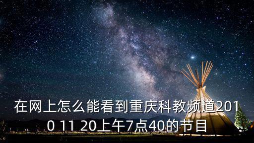 在網上怎么能看到重慶科教頻道2010 11 20上午7點40的節目