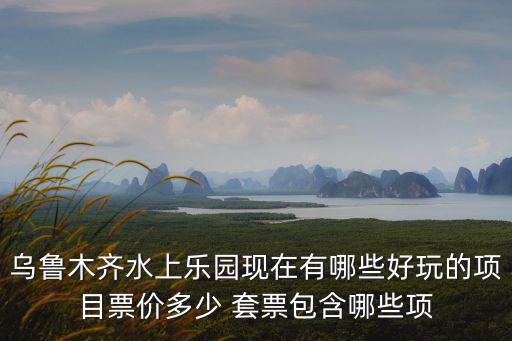 烏魯木齊水上樂園現在有哪些好玩的項目票價多少 套票包含哪些項