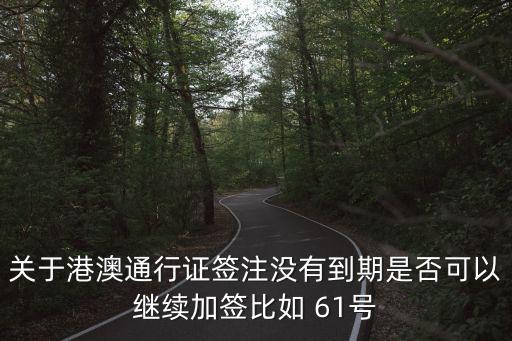 關于港澳通行證簽注沒有到期是否可以繼續加簽比如 61號