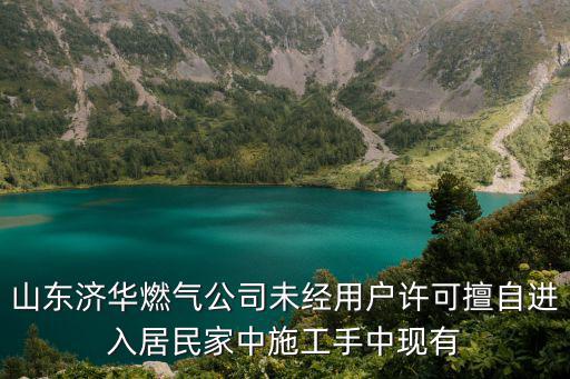 山東濟華燃氣公司未經用戶許可擅自進入居民家中施工手中現有