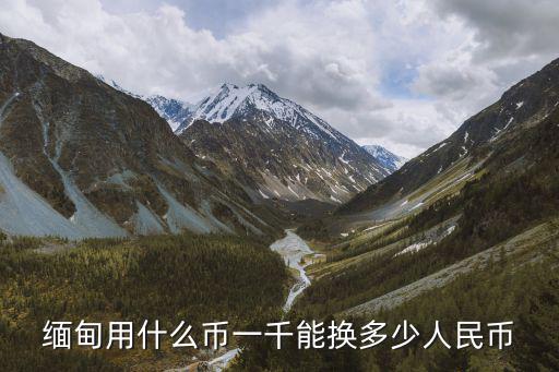 緬甸用什么幣一千能換多少人民幣