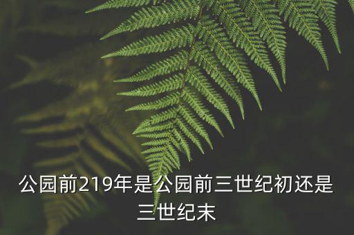 公園前219年是公園前三世紀(jì)初還是三世紀(jì)末