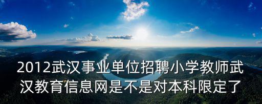 2012武漢事業單位招聘小學教師武漢教育信息網是不是對本科限定了