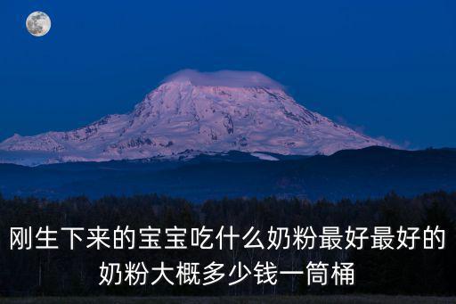 剛生下來的寶寶吃什么奶粉最好最好的奶粉大概多少錢一筒桶