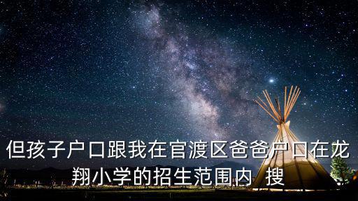 但孩子戶口跟我在官渡區(qū)爸爸戶口在龍翔小學(xué)的招生范圍內(nèi)  搜